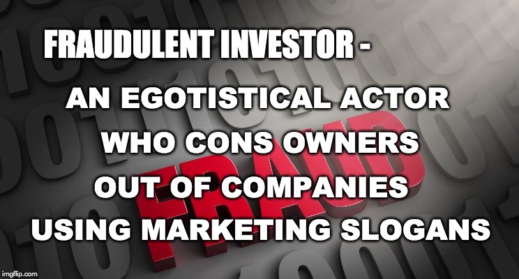 The Act of Fraud | FRAUDULENT INVESTOR -; AN EGOTISTICAL ACTOR; WHO CONS OWNERS; OUT OF COMPANIES; USING MARKETING SLOGANS | image tagged in fraud,fbi investigation,deception,enlightenment,money | made w/ Imgflip meme maker