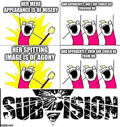 Lady Morgue | AND APPARENTLY, ONLY SHE COULD SEE
THROUGH ME; HER MERE APPEARANCE IS OF MISERY; HER SPITTING IMAGE IS OF AGONY; AND APPARENTLY, EVEN SHE COULD BE
FROM ME | image tagged in memes,what do we want,subvision | made w/ Imgflip meme maker