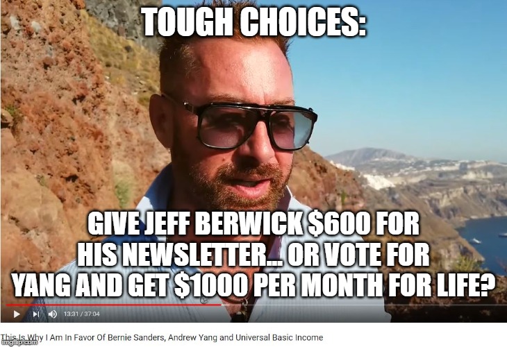 Berwick or Yang? | TOUGH CHOICES:; GIVE JEFF BERWICK $600 FOR HIS NEWSLETTER... OR VOTE FOR YANG AND GET $1000 PER MONTH FOR LIFE? | image tagged in andrew yang,bernie,trump | made w/ Imgflip meme maker