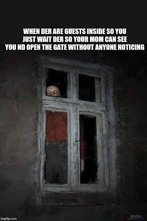 Don't want to meet guests | WHEN DER ARE GUESTS INSIDE SO YOU JUST WAIT DER SO YOUR MOM CAN SEE YOU ND OPEN THE GATE WITHOUT ANYONE NOTICING | image tagged in horror,unwanted house guest | made w/ Imgflip meme maker