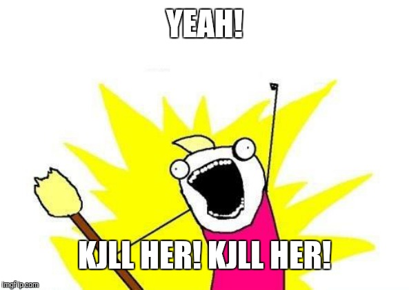 X All The Y Meme | YEAH! KJLL HER! KJLL HER! | image tagged in memes,x all the y | made w/ Imgflip meme maker