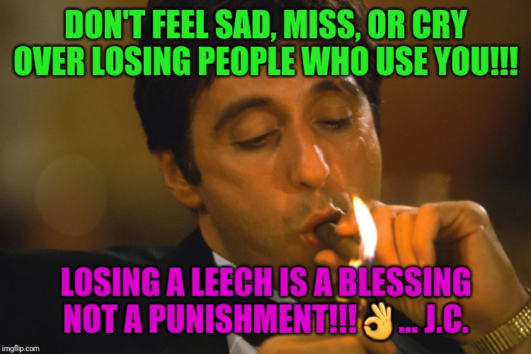 DON'T FEEL SAD, MISS, OR CRY OVER LOSING PEOPLE WHO USE YOU!!! LOSING A LEECH IS A BLESSING NOT A PUNISHMENT!!!👌... J.C. | image tagged in loyalty | made w/ Imgflip meme maker