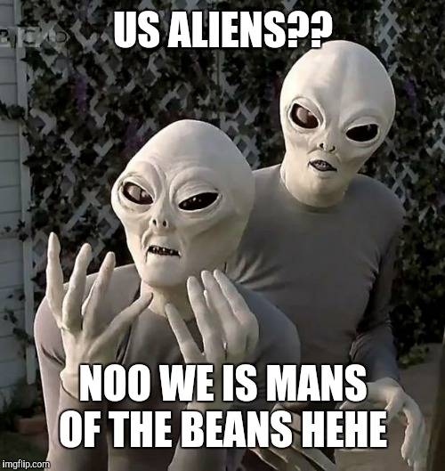 Aliens | US ALIENS?? NOO WE IS MANS OF THE BEANS HEHE | image tagged in aliens | made w/ Imgflip meme maker