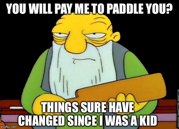 That's a paddlin' Meme | YOU WILL PAY ME TO PADDLE YOU? THINGS SURE HAVE CHANGED SINCE I WAS A KID | image tagged in memes,that's a paddlin' | made w/ Imgflip meme maker