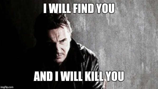 I Will Find You And Kill You Meme | I WILL FIND YOU AND I WILL KILL YOU | image tagged in memes,i will find you and kill you | made w/ Imgflip meme maker