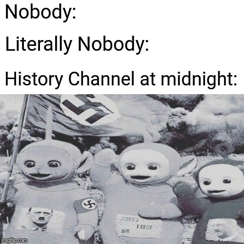 history channel at midnight | Nobody:; Literally Nobody:; History Channel at midnight: | image tagged in dank memes,memes,funny,shitpost,funnymemes | made w/ Imgflip meme maker