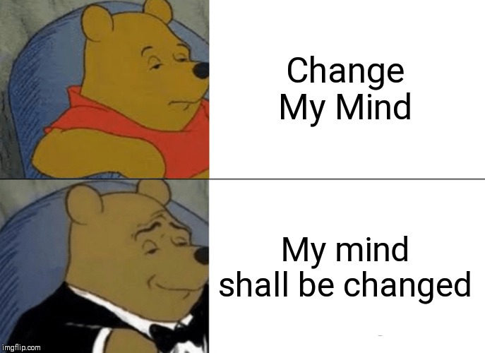 Tuxedo Winnie The Pooh Meme | Change My Mind; My mind shall be changed | image tagged in memes,tuxedo winnie the pooh | made w/ Imgflip meme maker