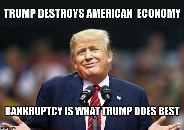 Trumpanomics Destroys the USA | TRUMP DESTROYS AMERICAN  ECONOMY; BANKRUPTCY IS WHAT TRUMP DOES BEST | image tagged in impeach trump,donald trump is an idiot,recession,stock market collapse,american economy | made w/ Imgflip meme maker