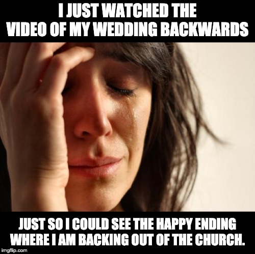 First World Problems | I JUST WATCHED THE VIDEO OF MY WEDDING BACKWARDS; JUST SO I COULD SEE THE HAPPY ENDING WHERE I AM BACKING OUT OF THE CHURCH. | image tagged in memes,first world problems | made w/ Imgflip meme maker