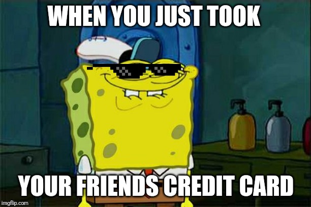 Don't You Squidward Meme | WHEN YOU JUST TOOK; YOUR FRIENDS CREDIT CARD | image tagged in memes,dont you squidward | made w/ Imgflip meme maker