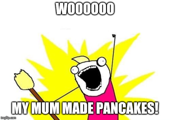 X All The Y Meme | WOOOOOO; MY MUM MADE PANCAKES! | image tagged in memes,x all the y | made w/ Imgflip meme maker