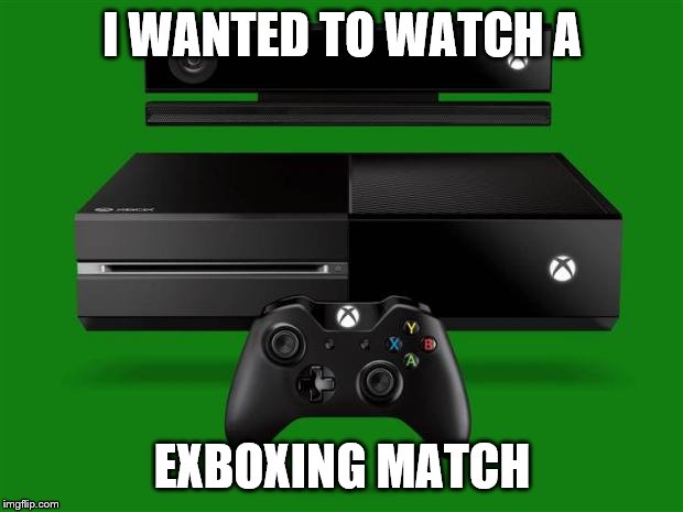 Xbox One | I WANTED TO WATCH A EXBOXING MATCH | image tagged in xbox one | made w/ Imgflip meme maker