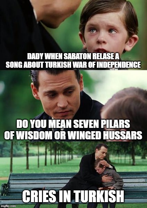 Finding Neverland Meme | DADY WHEN SABATON RELASE A SONG ABOUT TURKISH WAR OF INDEPENDENCE; DO YOU MEAN SEVEN PILARS OF WISDOM OR WINGED HUSSARS; CRIES IN TURKISH | image tagged in memes,finding neverland | made w/ Imgflip meme maker