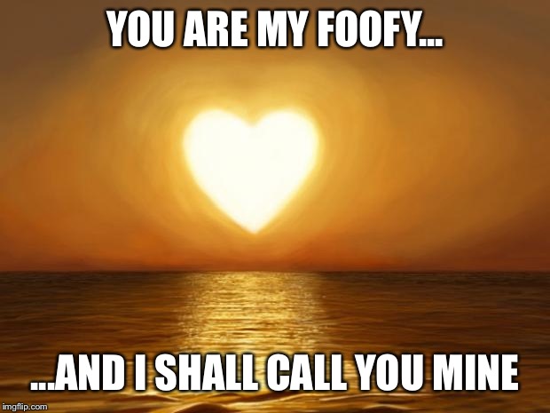 Love | YOU ARE MY FOOFY... ...AND I SHALL CALL YOU MINE | image tagged in love | made w/ Imgflip meme maker