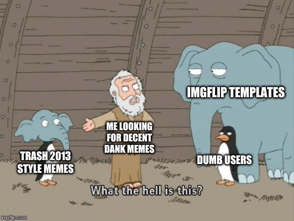 Family guy what the hell is this | IMGFLIP TEMPLATES; ME LOOKING FOR DECENT DANK MEMES; DUMB USERS; TRASH 2013 STYLE MEMES | image tagged in family guy what the hell is this | made w/ Imgflip meme maker