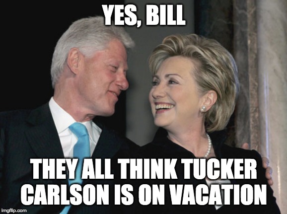 What Happen to Tucker Carlson | YES, BILL; THEY ALL THINK TUCKER CARLSON IS ON VACATION | image tagged in bill and hillary clinton | made w/ Imgflip meme maker
