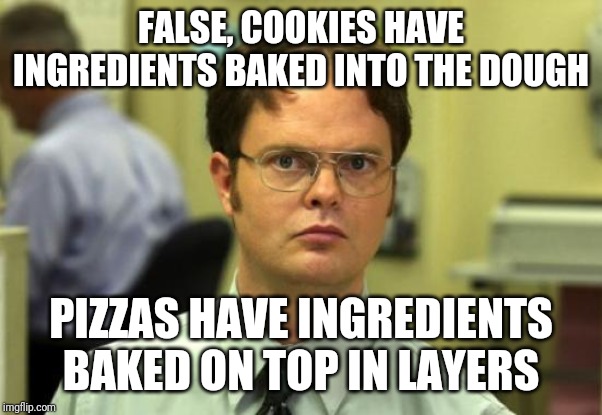 Dwight Schrute Meme | FALSE, COOKIES HAVE INGREDIENTS BAKED INTO THE DOUGH PIZZAS HAVE INGREDIENTS BAKED ON TOP IN LAYERS | image tagged in memes,dwight schrute | made w/ Imgflip meme maker