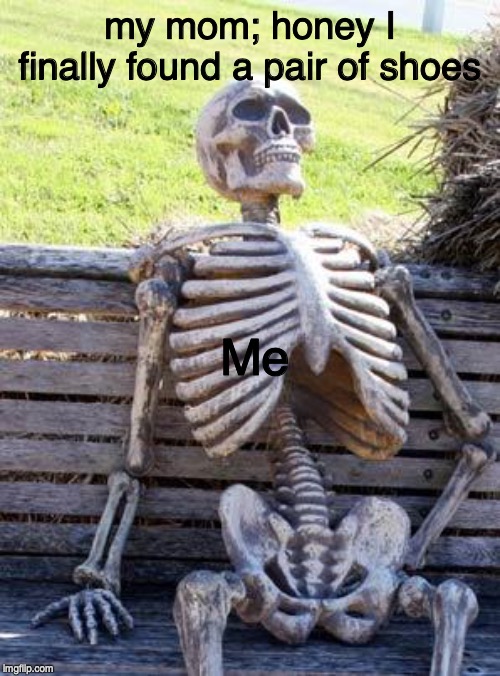 Waiting Skeleton Meme | my mom; honey I finally found a pair of shoes; Me | image tagged in memes,waiting skeleton | made w/ Imgflip meme maker