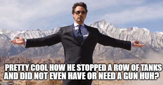 Robert Downey Iron Man | PRETTY COOL HOW HE STOPPED A ROW OF TANKS AND DID NOT EVEN HAVE OR NEED A GUN HUH? | image tagged in robert downey iron man | made w/ Imgflip meme maker