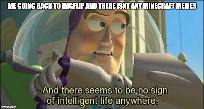 No sign of intelligent life | ME GOING BACK TO IMGFLIP AND THERE ISNT ANY MINECRAFT MEMES | image tagged in no sign of intelligent life | made w/ Imgflip meme maker