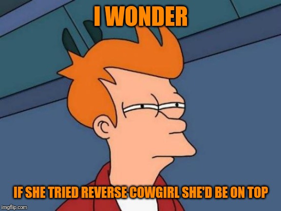 Futurama Fry Meme | I WONDER IF SHE TRIED REVERSE COWGIRL SHE'D BE ON TOP | image tagged in memes,futurama fry | made w/ Imgflip meme maker