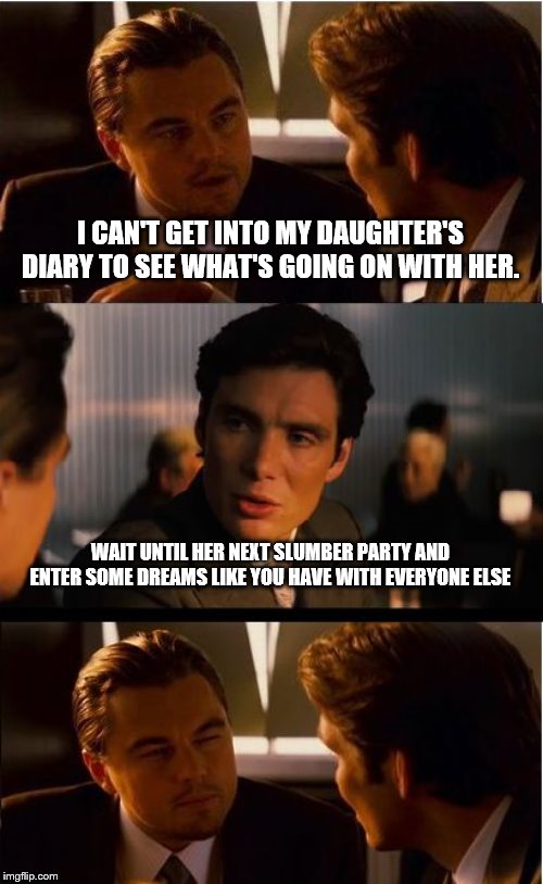 Inception Meme | I CAN'T GET INTO MY DAUGHTER'S DIARY TO SEE WHAT'S GOING ON WITH HER. WAIT UNTIL HER NEXT SLUMBER PARTY AND ENTER SOME DREAMS LIKE YOU HAVE WITH EVERYONE ELSE | image tagged in memes,inception,daughters | made w/ Imgflip meme maker