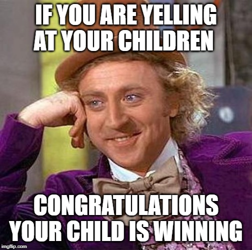 Creepy Condescending Wonka Meme | IF YOU ARE YELLING AT YOUR CHILDREN; CONGRATULATIONS YOUR CHILD IS WINNING | image tagged in memes,creepy condescending wonka | made w/ Imgflip meme maker