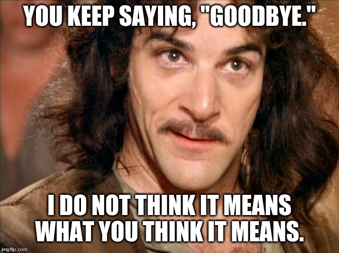 YOU KEEP SAYING, "GOODBYE."; I DO NOT THINK IT MEANS WHAT YOU THINK IT MEANS. | made w/ Imgflip meme maker