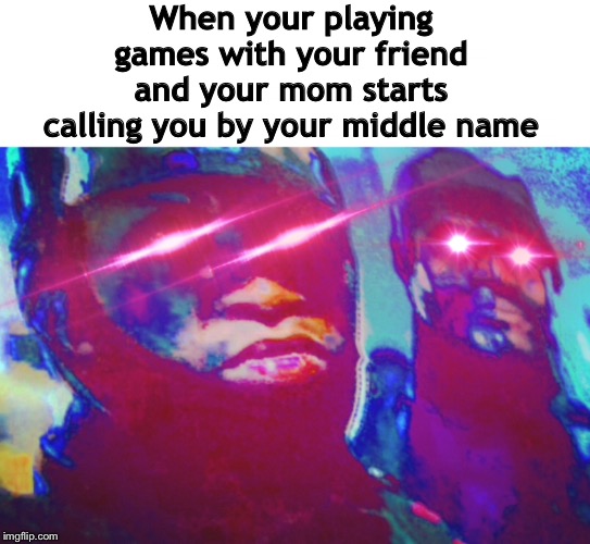Epic gamer not so epic mom | When your playing games with your friend and your mom starts calling you by your middle name | image tagged in memes | made w/ Imgflip meme maker