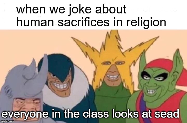 Me And The Boys Meme | when we joke about human sacrifices in religion; everyone in the class looks at sead | image tagged in memes,me and the boys | made w/ Imgflip meme maker