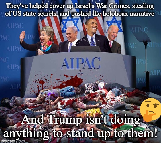 Gee, I wonder why? | They've helped cover up Israel's War Crimes, stealing of US state secrets, and pushed the holohoax narrative; And Trump isn't doing anything to stand up to them! | image tagged in vile aipac,memes,holohoax,trump,think about it | made w/ Imgflip meme maker