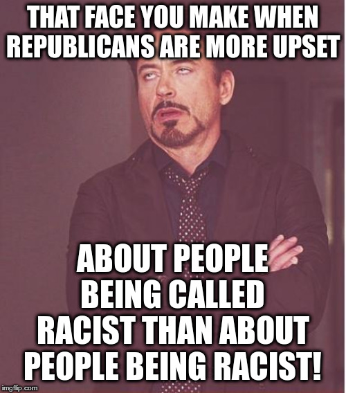 Face You Make Robert Downey Jr Meme | THAT FACE YOU MAKE WHEN REPUBLICANS ARE MORE UPSET ABOUT PEOPLE BEING CALLED RACIST THAN ABOUT PEOPLE BEING RACIST! | image tagged in memes,face you make robert downey jr | made w/ Imgflip meme maker