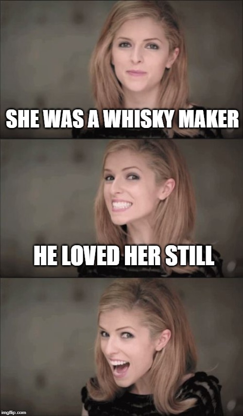 Bad Pun Anna Kendrick Meme | SHE WAS A WHISKY MAKER; HE LOVED HER STILL | image tagged in memes,bad pun anna kendrick | made w/ Imgflip meme maker