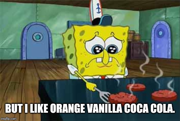 Sad Spongebob | BUT I LIKE ORANGE VANILLA COCA COLA. | image tagged in sad spongebob | made w/ Imgflip meme maker