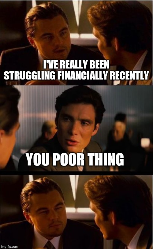 Inception Meme | I'VE REALLY BEEN STRUGGLING FINANCIALLY RECENTLY; YOU POOR THING | image tagged in memes,inception | made w/ Imgflip meme maker