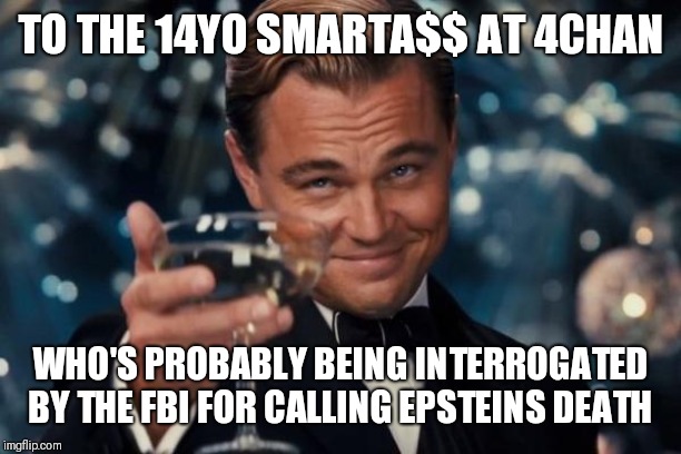 Leonardo Dicaprio Cheers Meme | TO THE 14YO SMARTA$$ AT 4CHAN; WHO'S PROBABLY BEING INTERROGATED BY THE FBI FOR CALLING EPSTEINS DEATH | image tagged in memes,leonardo dicaprio cheers | made w/ Imgflip meme maker