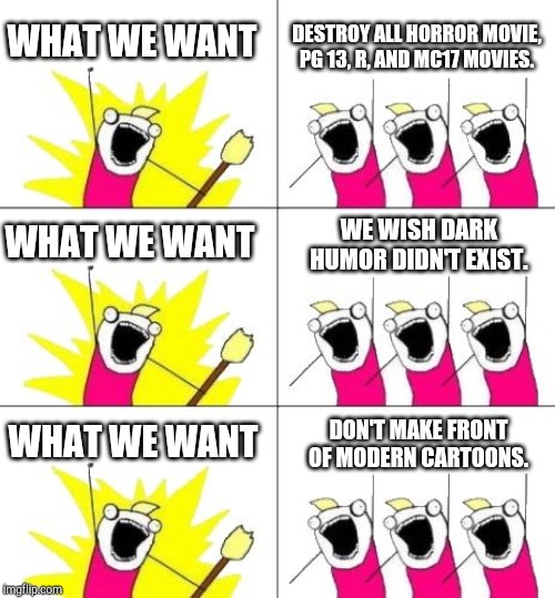 What Do We Want 3 Meme |  WHAT WE WANT; DESTROY ALL HORROR MOVIE, PG 13, R, AND MC17 MOVIES. WHAT WE WANT; WE WISH DARK HUMOR DIDN'T EXIST. WHAT WE WANT; DON'T MAKE FRONT OF MODERN CARTOONS. | image tagged in memes,what do we want 3 | made w/ Imgflip meme maker
