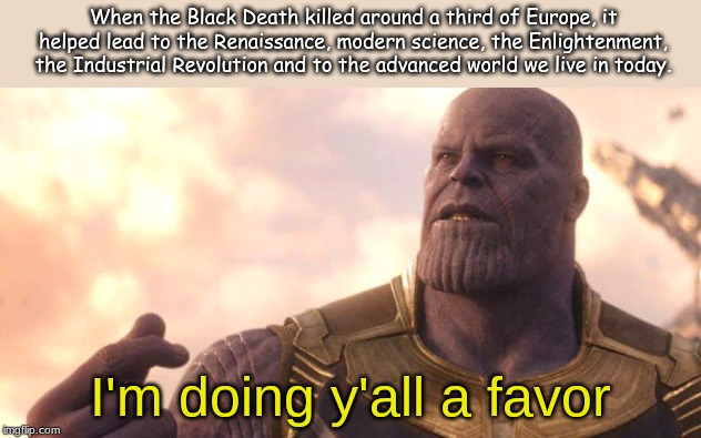 When the Black Death killed around a third of Europe, it helped lead to the Renaissance, modern science, the Enlightenment, the Industrial Revolution and to the advanced world we live in today. I'm doing y'all a favor | image tagged in history,memes | made w/ Imgflip meme maker