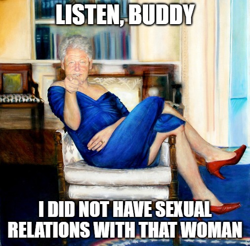 Clinton Dress | LISTEN, BUDDY; I DID NOT HAVE SEXUAL RELATIONS WITH THAT WOMAN | image tagged in bill clinton,blue dress,monica lewinsky,jeffrey epstein | made w/ Imgflip meme maker