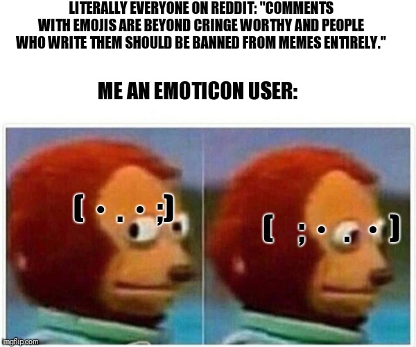 Am I safe? | LITERALLY EVERYONE ON REDDIT: "COMMENTS WITH EMOJIS ARE BEYOND CRINGE WORTHY AND PEOPLE WHO WRITE THEM SHOULD BE BANNED FROM MEMES ENTIRELY."; ME AN EMOTICON USER:; (・.・;); (    ;・ . ・) | image tagged in monkey puppet,emoticon,reddit,instagram normies | made w/ Imgflip meme maker