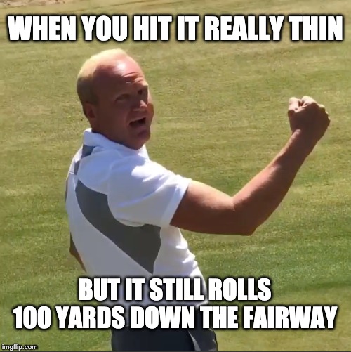 WHEN YOU HIT IT REALLY THIN; BUT IT STILL ROLLS 100 YARDS DOWN THE FAIRWAY | made w/ Imgflip meme maker