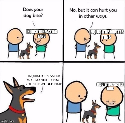 does your dog bite | INQUISITORMASTER FANS; INQUISITORMASTER FANS; INQUISITORMASTER WAS MANIPULATING YOU THE WHOLE TIME; INQUISITORMASTER FANS | image tagged in does your dog bite | made w/ Imgflip meme maker