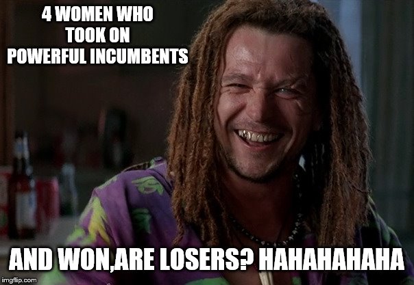 4 WOMEN WHO TOOK ON POWERFUL INCUMBENTS AND WON,ARE LOSERS? HAHAHAHAHA | made w/ Imgflip meme maker