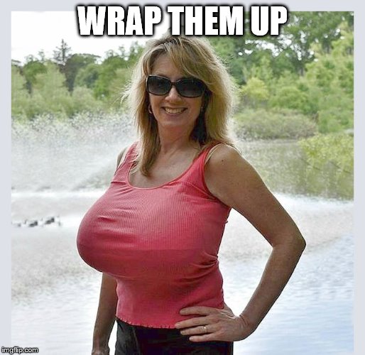 WRAP THEM UP | image tagged in tanktop | made w/ Imgflip meme maker