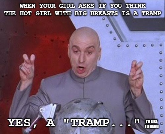 Dr Evil Laser Meme | WHEN YOUR GIRL ASKS IF YOU THINK THE HOT GIRL WITH BIG BREASTS IS A TRAMP; YES, A "TRAMP..."; I'D LIKE TO BANG | image tagged in memes,dr evil laser | made w/ Imgflip meme maker