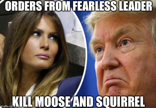 Orders from Fearless Leader | ORDERS FROM FEARLESS LEADER; KILL MOOSE AND SQUIRREL | image tagged in trump and melania | made w/ Imgflip meme maker