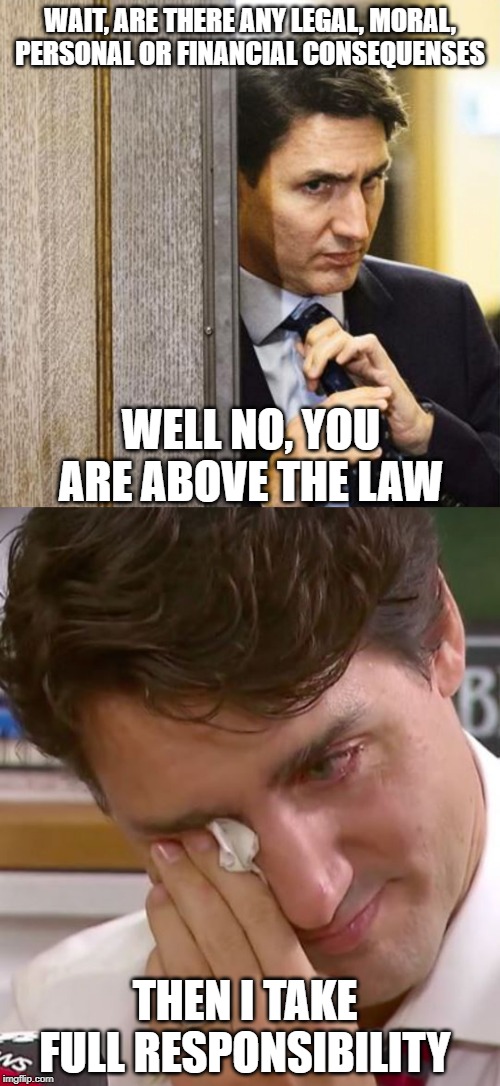 5th time let off scot free | WAIT, ARE THERE ANY LEGAL, MORAL, PERSONAL OR FINANCIAL CONSEQUENSES; WELL NO, YOU ARE ABOVE THE LAW; THEN I TAKE FULL RESPONSIBILITY | image tagged in justin trudeau,trudeau,government corruption,dirty laundry,liberal hypocrisy,stupid liberals | made w/ Imgflip meme maker