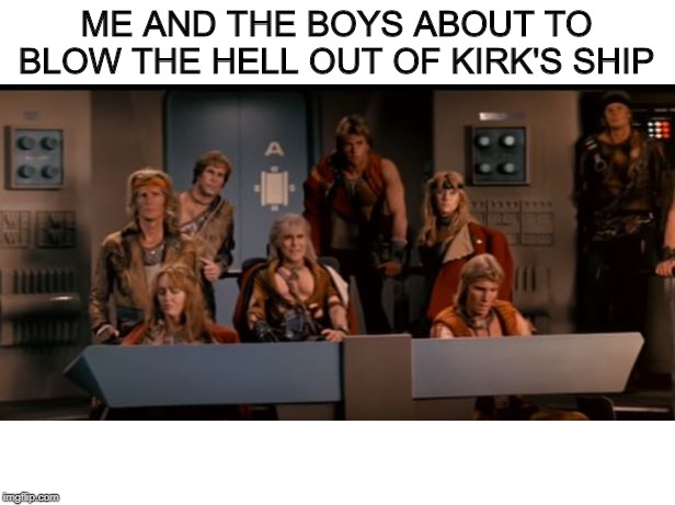 Khan n Company | ME AND THE BOYS ABOUT TO BLOW THE HELL OUT OF KIRK'S SHIP | image tagged in me and the boys,me and the boys week | made w/ Imgflip meme maker