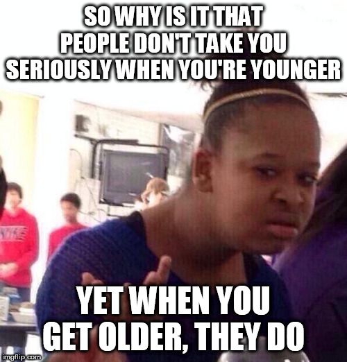 Black Girl Wat | SO WHY IS IT THAT PEOPLE DON'T TAKE YOU SERIOUSLY WHEN YOU'RE YOUNGER; YET WHEN YOU GET OLDER, THEY DO | image tagged in memes,black girl wat,young,old,serious,seriously | made w/ Imgflip meme maker