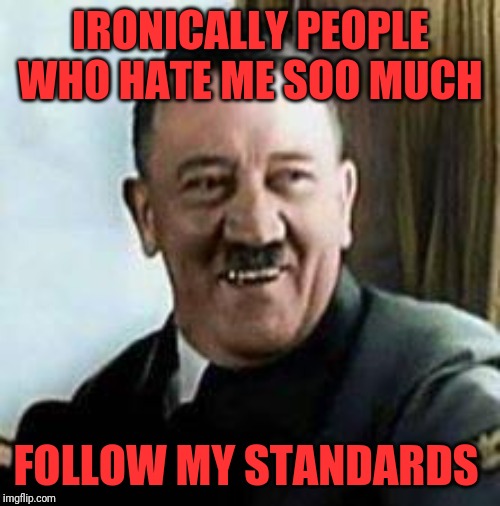 laughing hitler | IRONICALLY PEOPLE WHO HATE ME SOO MUCH; FOLLOW MY STANDARDS | image tagged in laughing hitler | made w/ Imgflip meme maker